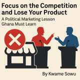 Focus on the Competition and Lose Your Product: A Political Marketing Lesson Ghana Must Learn
